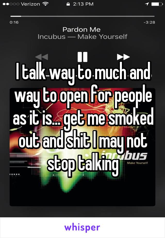 I talk way to much and way to open for people as it is... get me smoked out and shit I may not stop talking