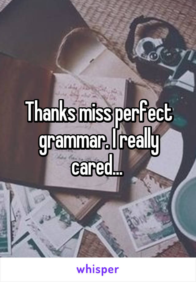 Thanks miss perfect grammar. I really cared... 