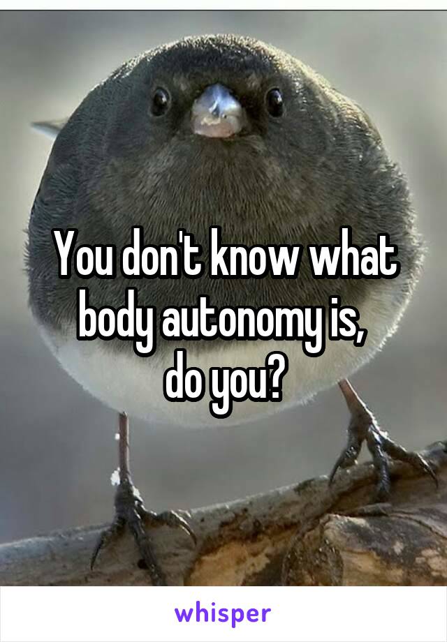 You don't know what body autonomy is, 
do you?