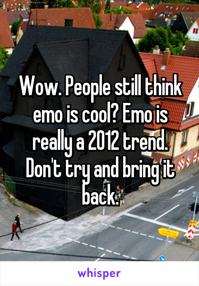 Wow. People still think emo is cool? Emo is really a 2012 trend. Don't try and bring it back.