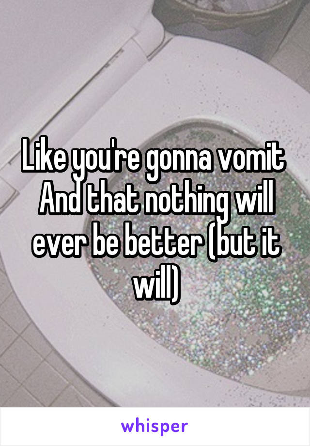 Like you're gonna vomit 
And that nothing will ever be better (but it will)