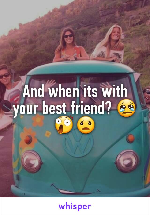 And when its with your best friend? 😢😲😦