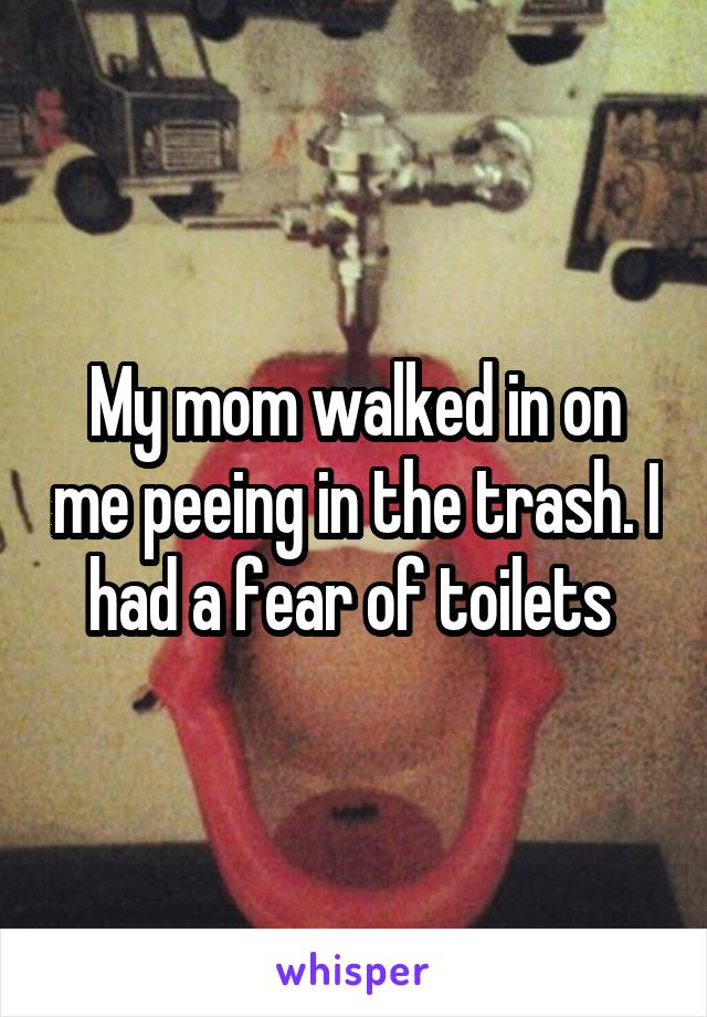 My mom walked in on me peeing in the trash. I had a fear of toilets 
