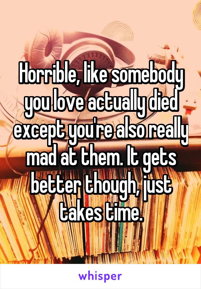 Horrible, like somebody you love actually died except you're also really mad at them. It gets better though, just takes time.