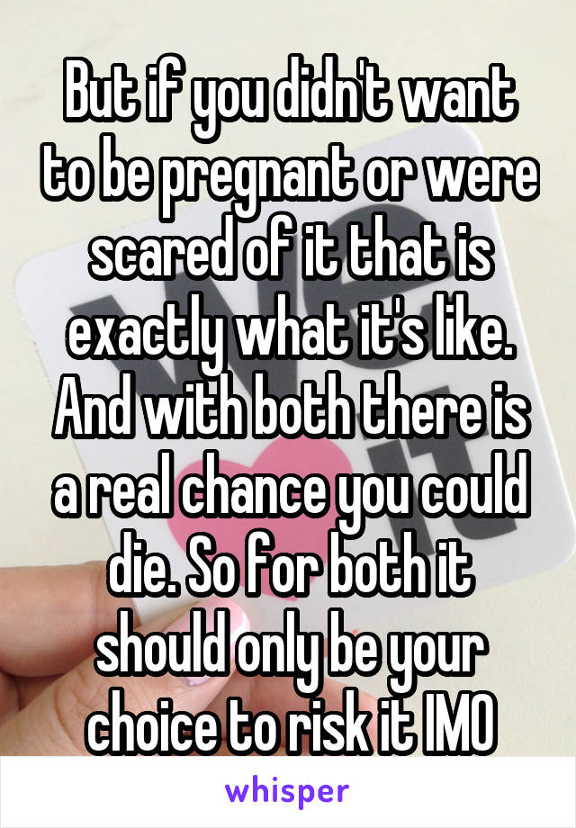 But if you didn't want to be pregnant or were scared of it that is exactly what it's like. And with both there is a real chance you could die. So for both it should only be your choice to risk it IMO