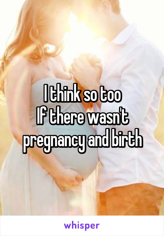 I think so too
If there wasn't pregnancy and birth