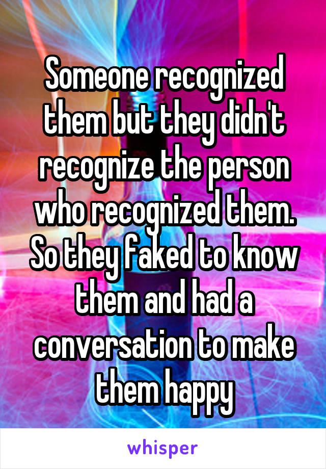 Someone recognized them but they didn't recognize the person who recognized them. So they faked to know them and had a conversation to make them happy
