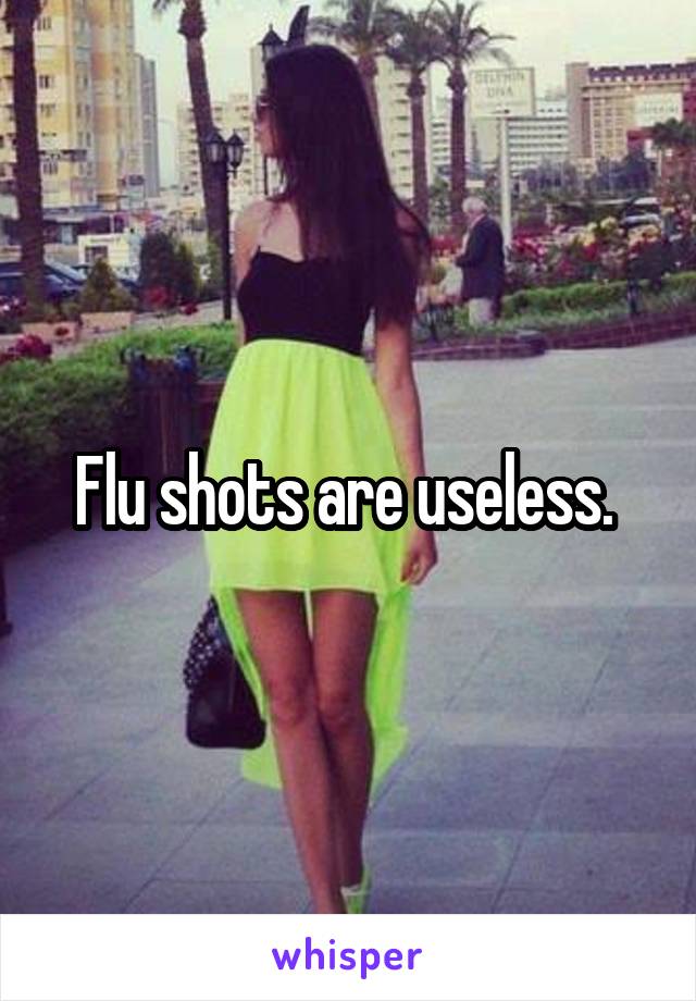Flu shots are useless. 