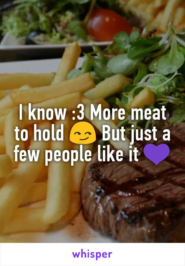 I know :3 More meat to hold 😏 But just a few people like it 💜