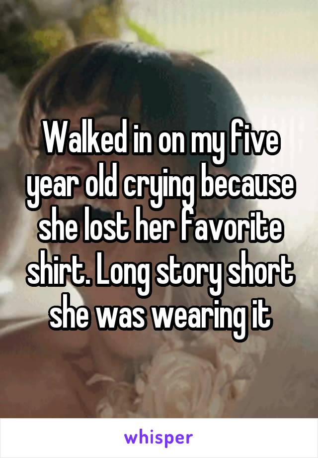 Walked in on my five year old crying because she lost her favorite shirt. Long story short she was wearing it