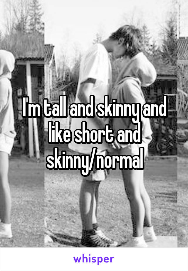 I'm tall and skinny and like short and skinny/normal