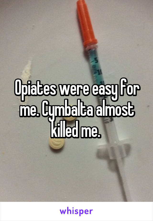 Opiates were easy for me. Cymbalta almost killed me. 