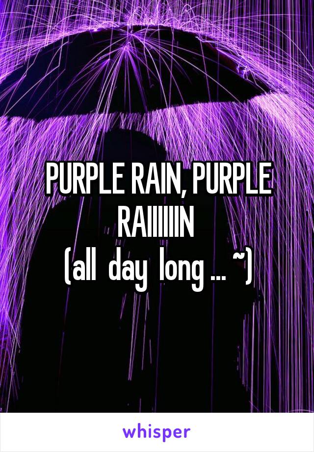 PURPLE RAIN, PURPLE RAIIIIIIN 
(all  day  long ... ~)