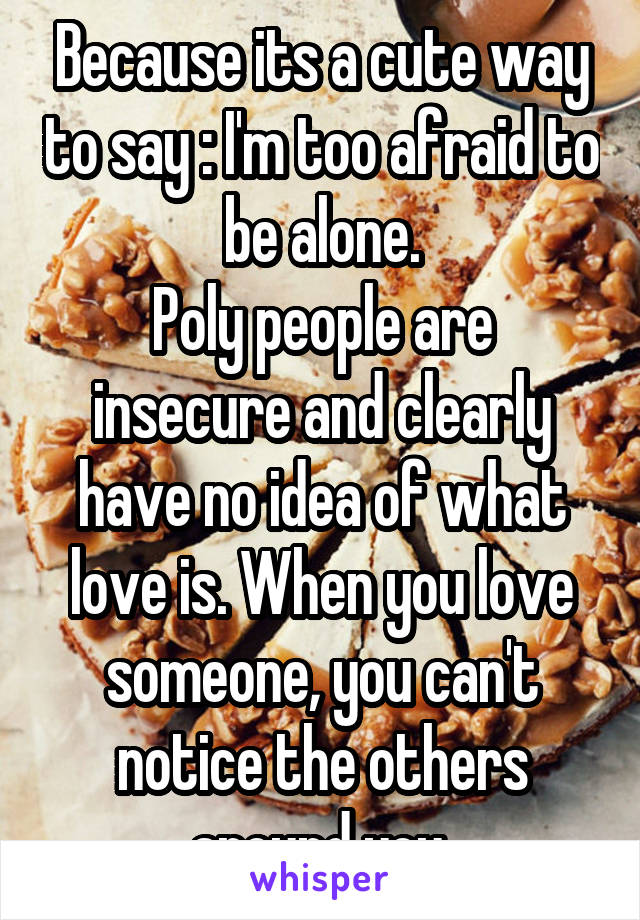 Because its a cute way to say : I'm too afraid to be alone.
Poly people are insecure and clearly have no idea of what love is. When you love someone, you can't notice the others around you.