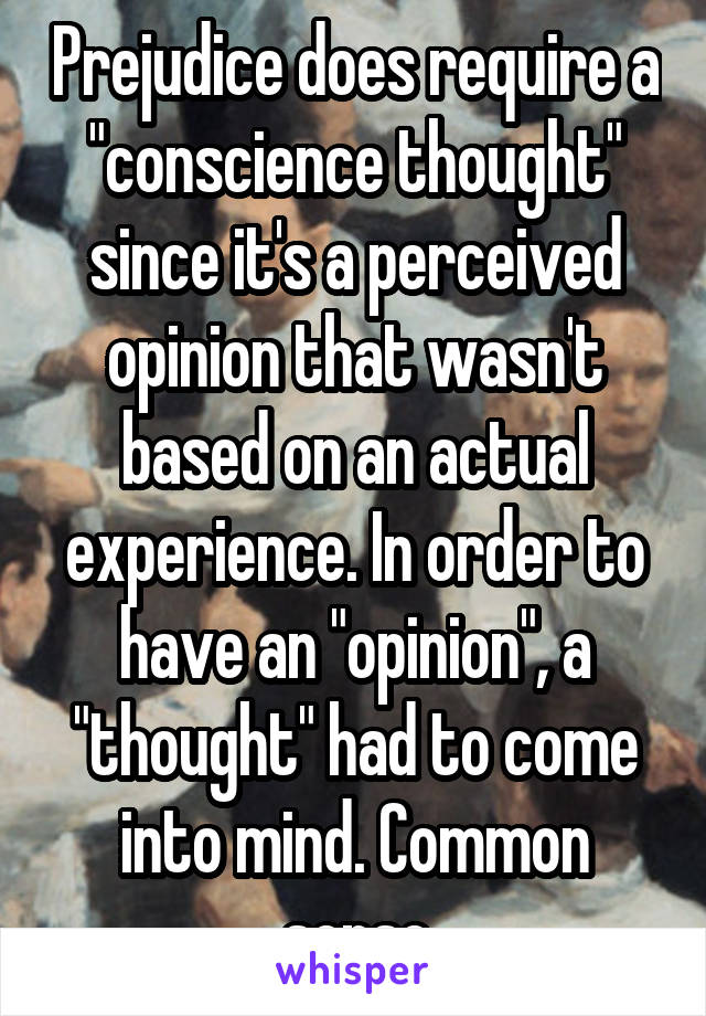 Prejudice does require a "conscience thought" since it's a perceived opinion that wasn't based on an actual experience. In order to have an "opinion", a "thought" had to come into mind. Common sense