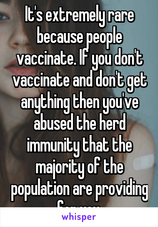 It's extremely rare because people vaccinate. If you don't vaccinate and don't get anything then you've abused the herd immunity that the majority of the population are providing for you.