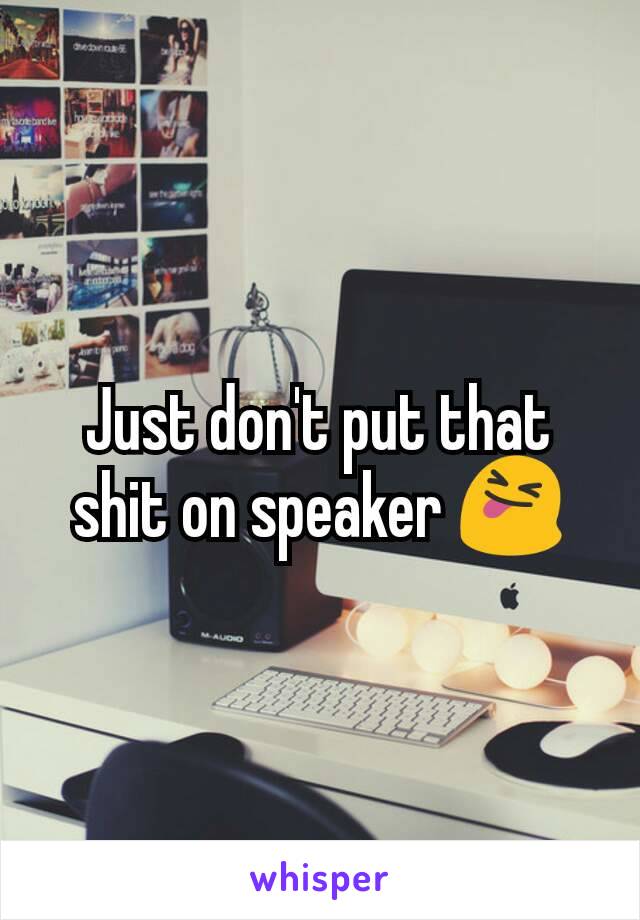 Just don't put that shit on speaker 😝