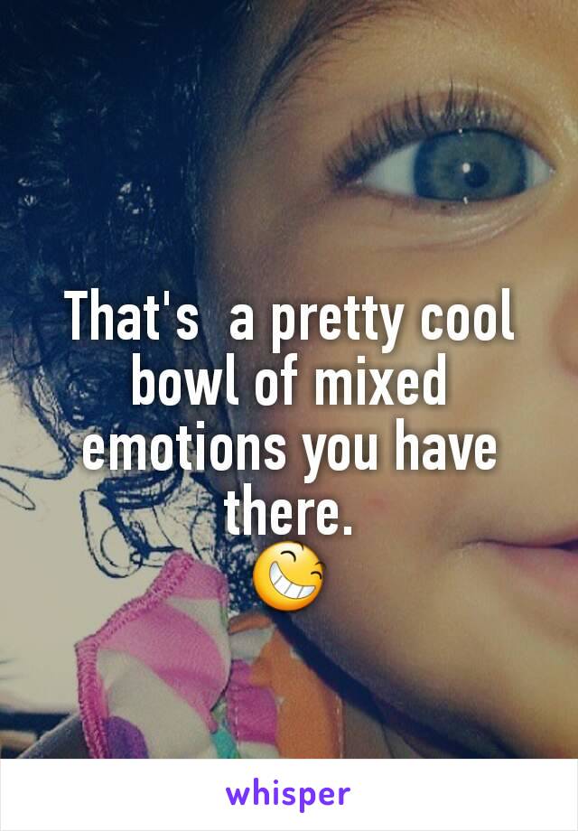 That's  a pretty cool bowl of mixed emotions you have there.
😆