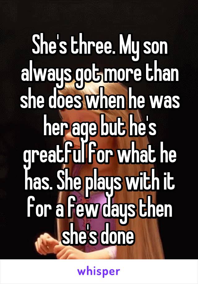 She's three. My son always got more than she does when he was her age but he's greatful for what he has. She plays with it for a few days then she's done 