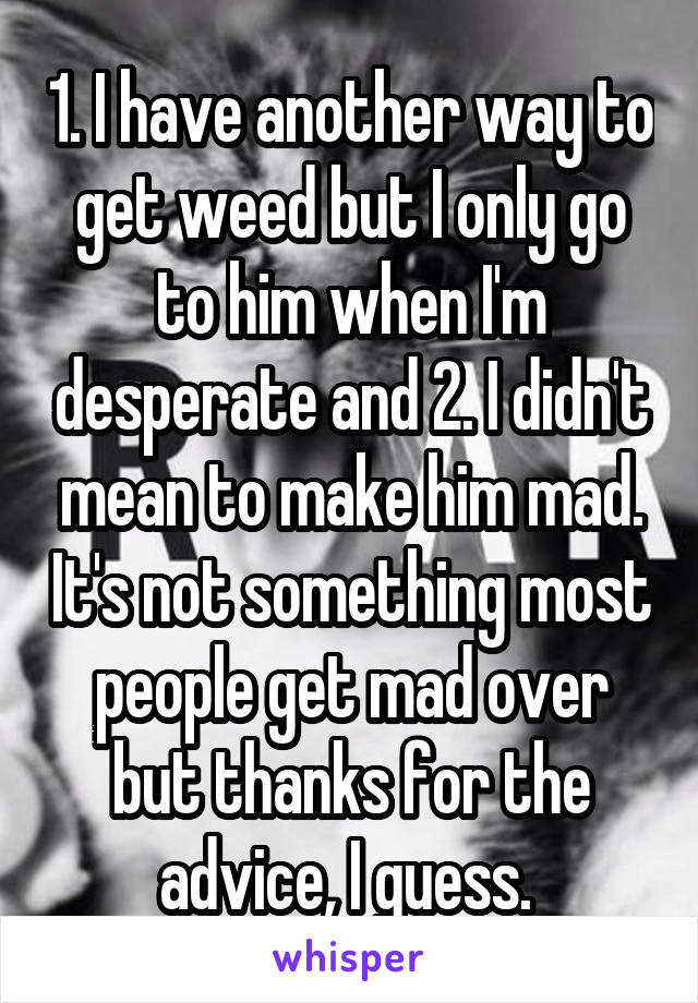 1. I have another way to get weed but I only go to him when I'm desperate and 2. I didn't mean to make him mad. It's not something most people get mad over but thanks for the advice, I guess. 