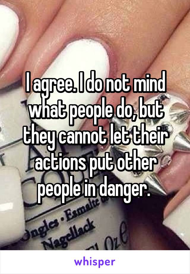 I agree. I do not mind what people do, but they cannot let their actions put other people in danger. 