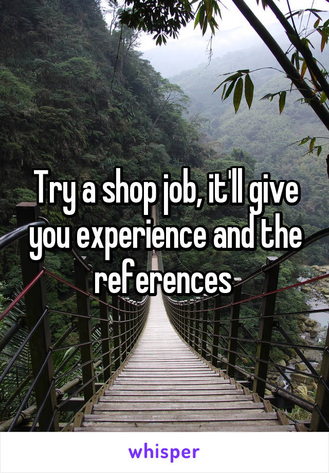 Try a shop job, it'll give you experience and the references 