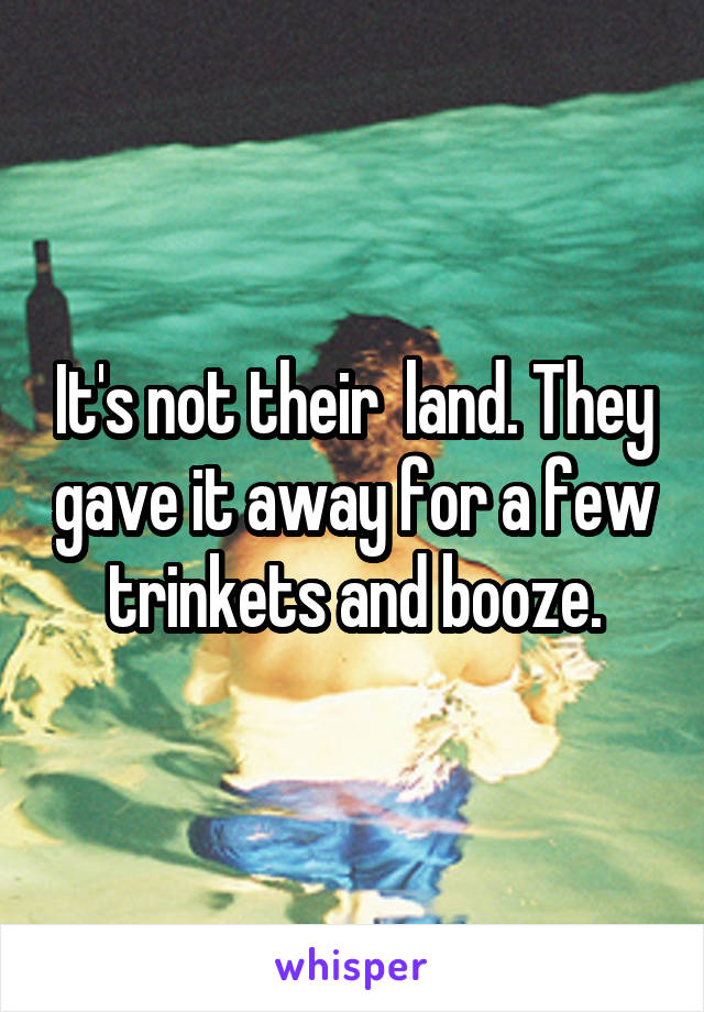 It's not their  land. They gave it away for a few trinkets and booze.