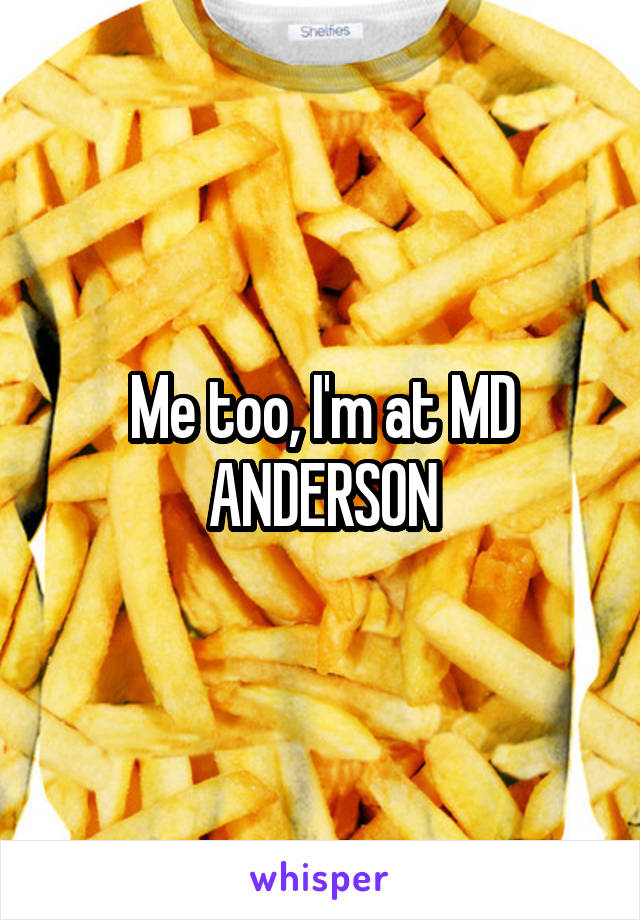 Me too, I'm at MD ANDERSON