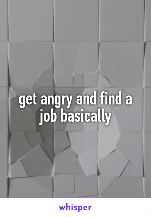 get angry and find a job basically