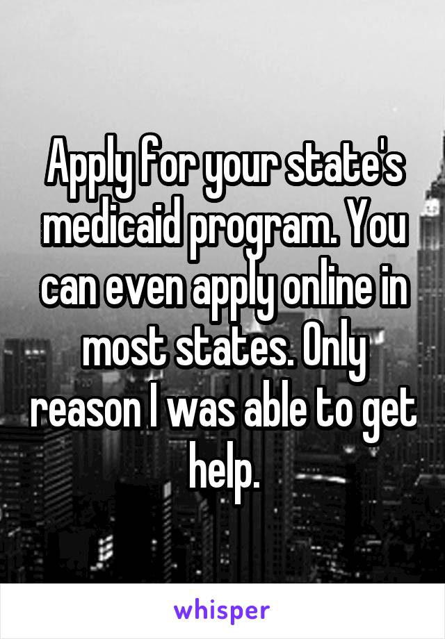 Apply for your state's medicaid program. You can even apply online in most states. Only reason I was able to get help.