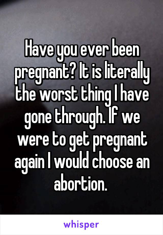 Have you ever been pregnant? It is literally the worst thing I have gone through. If we were to get pregnant again I would choose an abortion. 