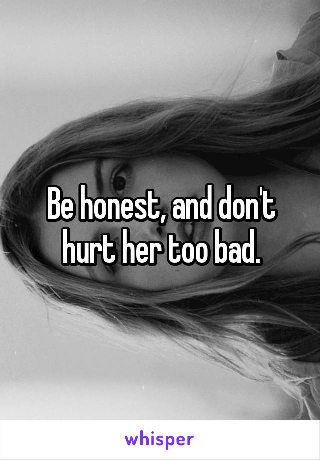 Be honest, and don't hurt her too bad.