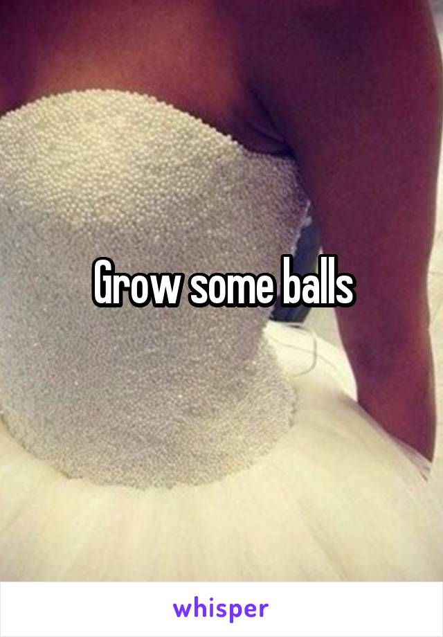 Grow some balls
