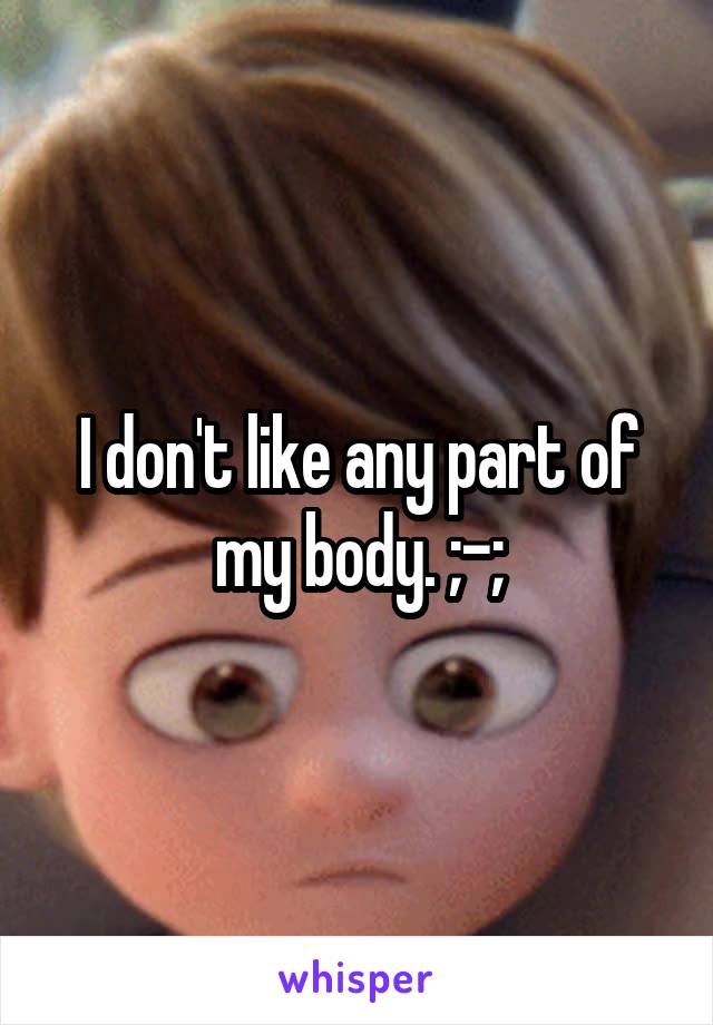 I don't like any part of my body. ;-;