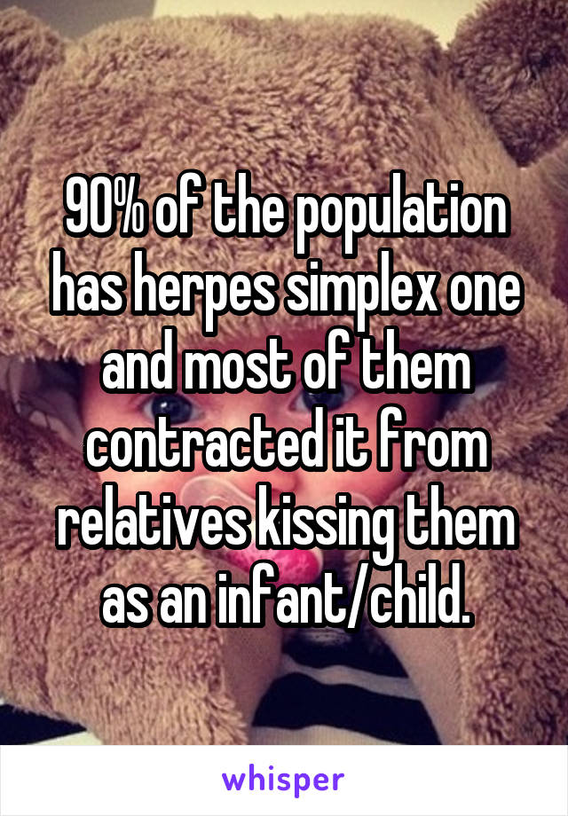 90% of the population has herpes simplex one and most of them contracted it from relatives kissing them as an infant/child.