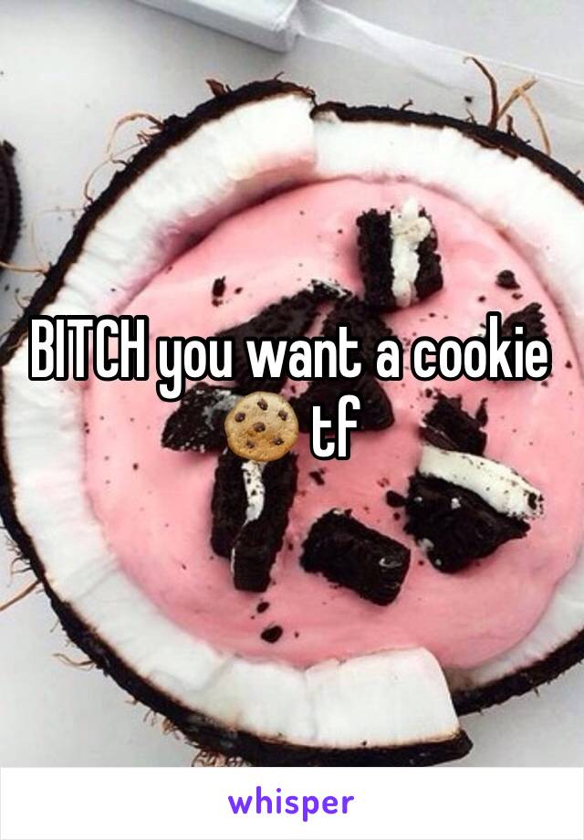BITCH you want a cookie 🍪 tf 
