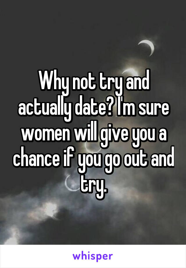 Why not try and actually date? I'm sure women will give you a chance if you go out and try.