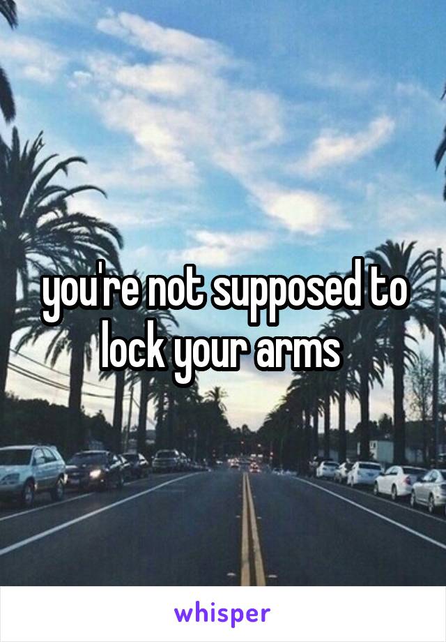 you're not supposed to lock your arms 