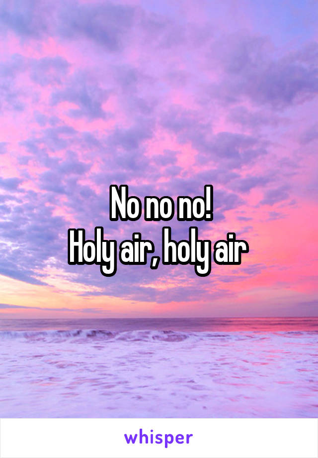 No no no!
Holy air, holy air 