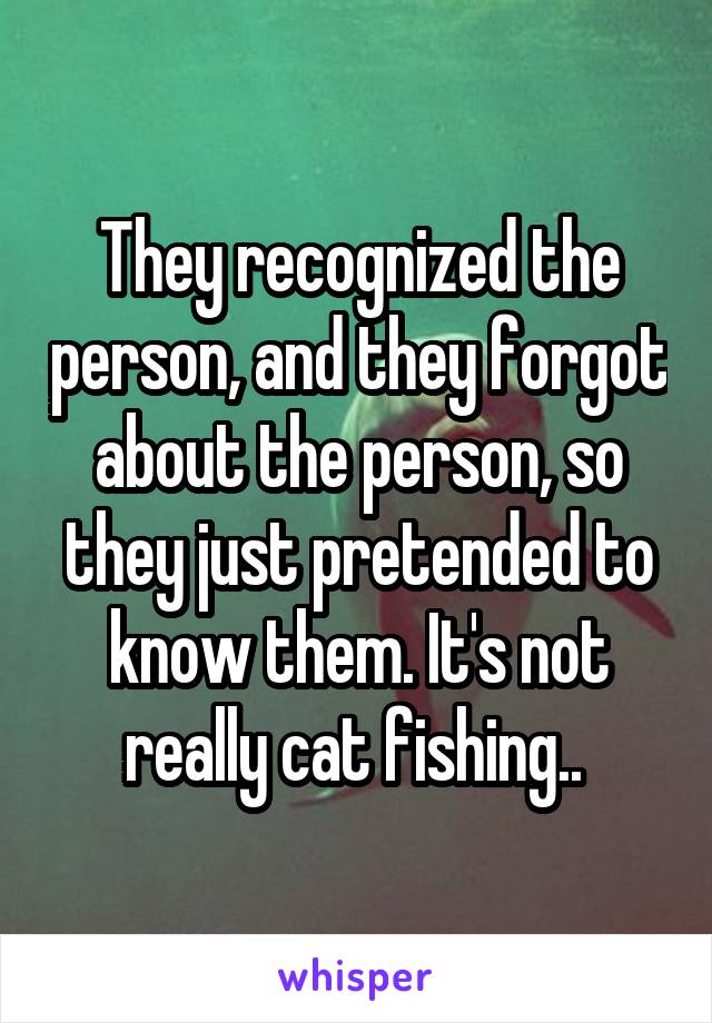 They recognized the person, and they forgot about the person, so they just pretended to know them. It's not really cat fishing.. 
