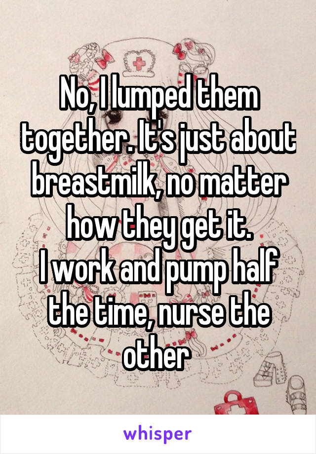 No, I lumped them together. It's just about breastmilk, no matter how they get it.
I work and pump half the time, nurse the other 
