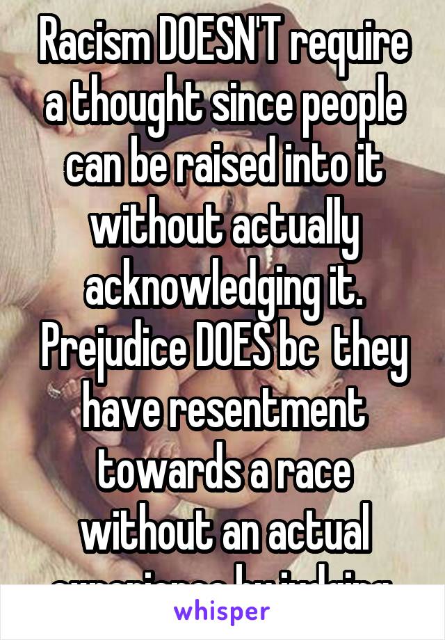 Racism DOESN'T require a thought since people can be raised into it without actually acknowledging it. Prejudice DOES bc  they have resentment towards a race without an actual experience by judging 