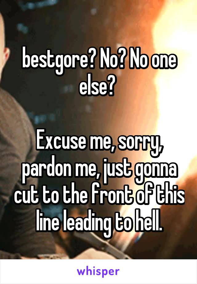 bestgore? No? No one else? 

Excuse me, sorry, pardon me, just gonna cut to the front of this line leading to hell.