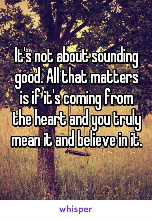It's not about sounding good. All that matters is if it's coming from the heart and you truly mean it and believe in it. 