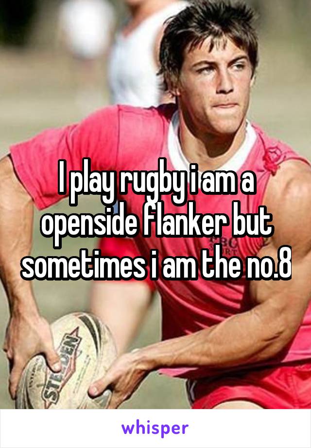 I play rugby i am a openside flanker but sometimes i am the no.8