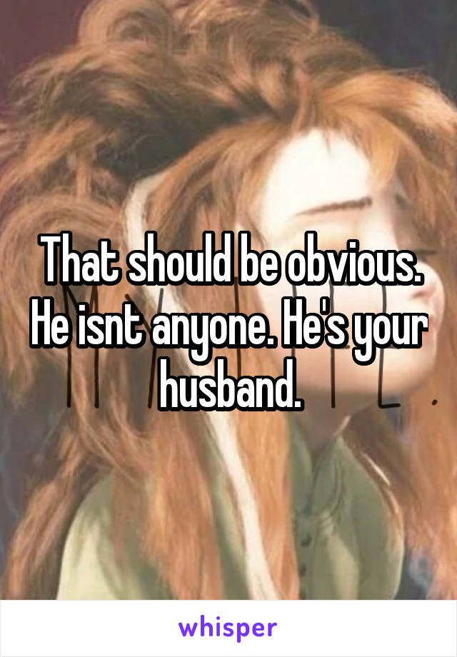 That should be obvious. He isnt anyone. He's your husband.