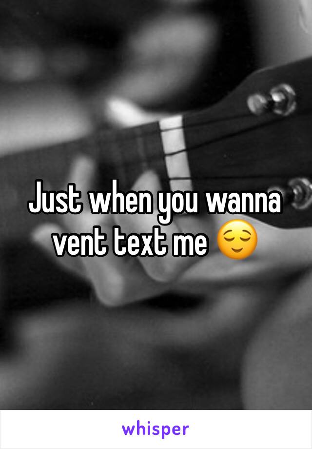 Just when you wanna vent text me 😌
