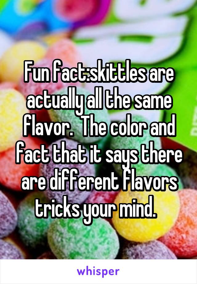 Fun fact:skittles are actually all the same flavor.  The color and fact that it says there are different flavors tricks your mind.  