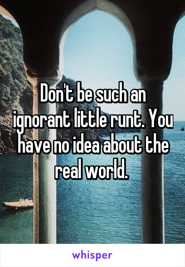 Don't be such an ignorant little runt. You have no idea about the real world. 