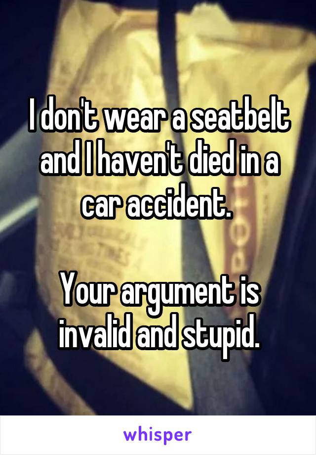 I don't wear a seatbelt and I haven't died in a car accident. 

Your argument is invalid and stupid.